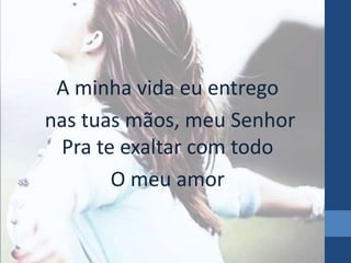 A minha vida eu entrego 
nas tuas mãos, meu Senhor 
Pra te exaltar com todo 
O meu amor 
 