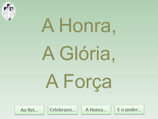 A Honra,
A Glória,
A Força
 