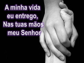 A minha vida eu entrego, Nas tuas mãos meu Senhor