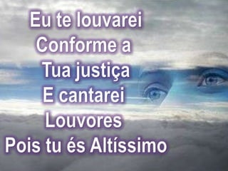 Eu te louvareiConforme a Tua justiçaE cantarei Louvores Pois tu és Altíssimo