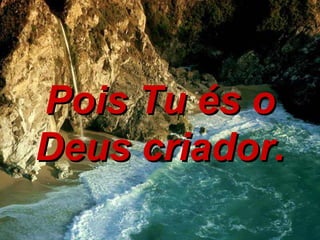 Pois Tu és o Deus criador. 