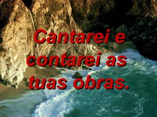 Cantarei e contarei as  tuas obras. 