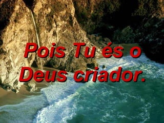 Pois Tu és o Deus criador. 