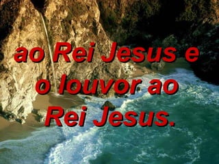 ao Rei Jesus e  o louvor ao  Rei Jesus. 