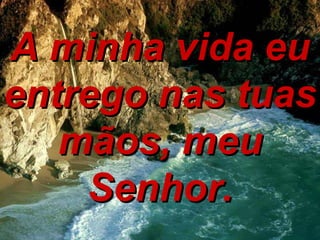 A minha vida eu entrego nas tuas mãos, meu Senhor. 