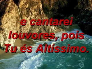 e cantarei louvores, pois Tu és Altíssimo. 