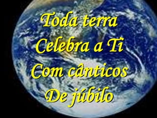 Toda terra
Celebra a Ti
Com cânticos
 De júbilo
 