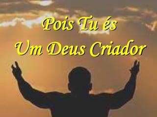 Pois Tu és
Um Deus Criador
 