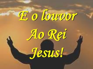E o louvor
 Ao Rei
  Jesus!
 