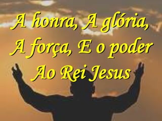 A honra, A glória,
A força, E o poder
  Ao Rei Jesus
 