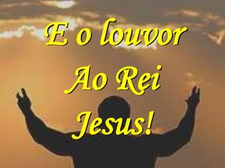 E o louvor
 Ao Rei
  Jesus!
 