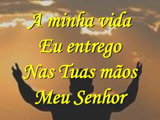 A minha vida
 Eu entrego
Nas Tuas mãos
 Meu Senhor
 