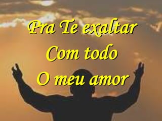 Pra Te exaltar
  Com todo
 O meu amor
 