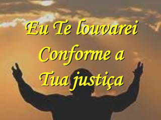 Eu Te louvarei
 Conforme a
 Tua justiça
 