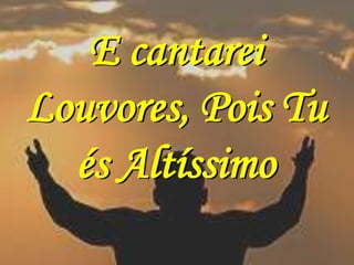 E cantarei
Louvores, Pois Tu
  és Altíssimo
 