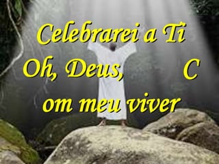 Celebrarei a Ti
Oh, Deus,       C
 om meu viver
 
