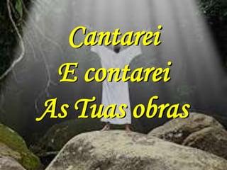 Cantarei
 E contarei
As Tuas obras
 