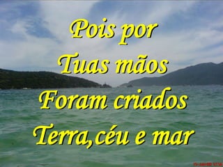 Pois por
  Tuas mãos
Foram criados
Terra,céu e mar
 