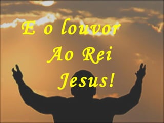 E o louvor
Ao Rei
Jesus!
 
