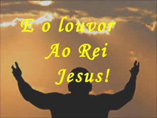 E o louvor
Ao Rei
Jesus!
 