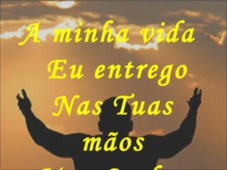 A minha vida
Eu entrego
Nas Tuas
mãos
 