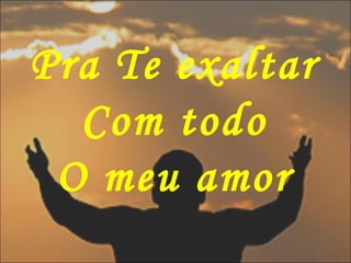 Pra Te exaltar
Com todo
O meu amor
 