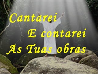 Cantarei
E contarei
As Tuas obras
 