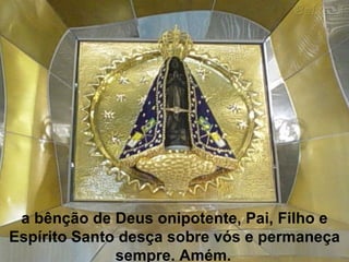 a bênção de Deus onipotente, Pai, Filho e Espírito Santo desça sobre vós e permaneça sempre. Amém.   