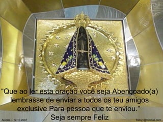 “ Que ao ler esta oração você seja Abençoado(a) lembrasse de enviar a todos os teu amigos exclusive Para pessoa que te enviou.”  Seja sempre Feliz Alcides – 12.10.2007  [email_address] 