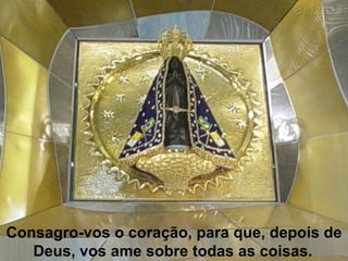 Consagro-vos o coração, para que, depois de Deus, vos ame sobre todas as coisas.   