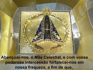 Abençoai-nos, ó Mãe Celestial, e com vossa poderosa intercessão fortalecei-nos em nossa fraqueza, a fim de que,   