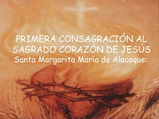 PRIMERA CONSAGRACIÓN AL SAGRADO CORAZÓN DE JESÚS Santa Margarita María de Alacoque:   
