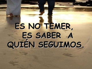 ES NO TEMER,  ES SABER  A QUIÉN SEGUIMOS. 