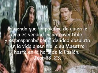 sabiendo que  la palabra de quien le ama es verdad incontrovertible  y se preparaba con fidelidad absoluta en la vida a ser fiel a su Maestro hasta en la hora de la Pasión.  Juan 13, 23. 