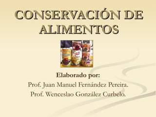 CONSERVACIÓN DE ALIMENTOS Elaborado por: Prof. Juan Manuel Fernández Pereira. Prof. Wenceslao González Curbelo. 