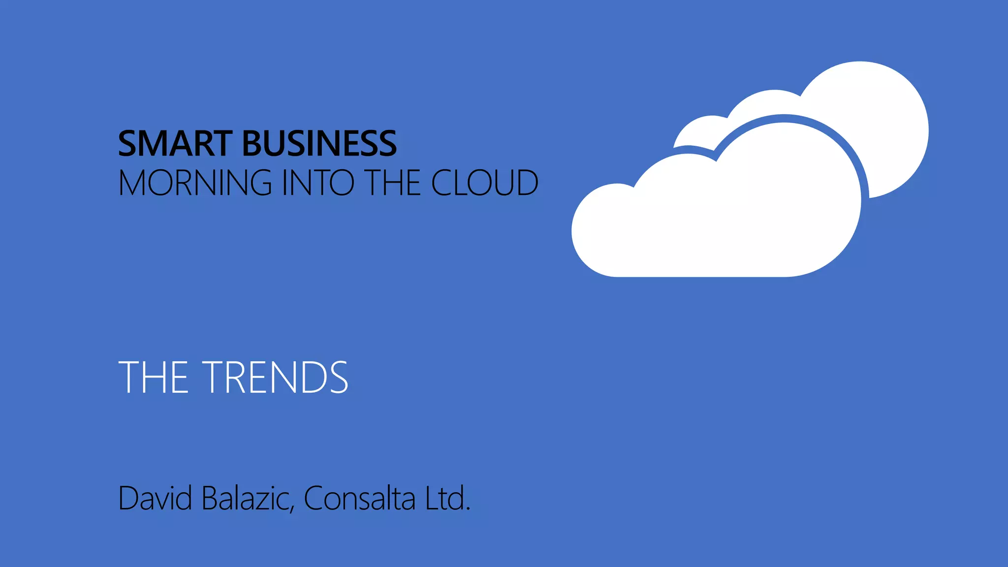 SMART BUSINESS
MORNING INTO THE CLOUD
David Balazic, Consalta Ltd.
THE TRENDS
 
