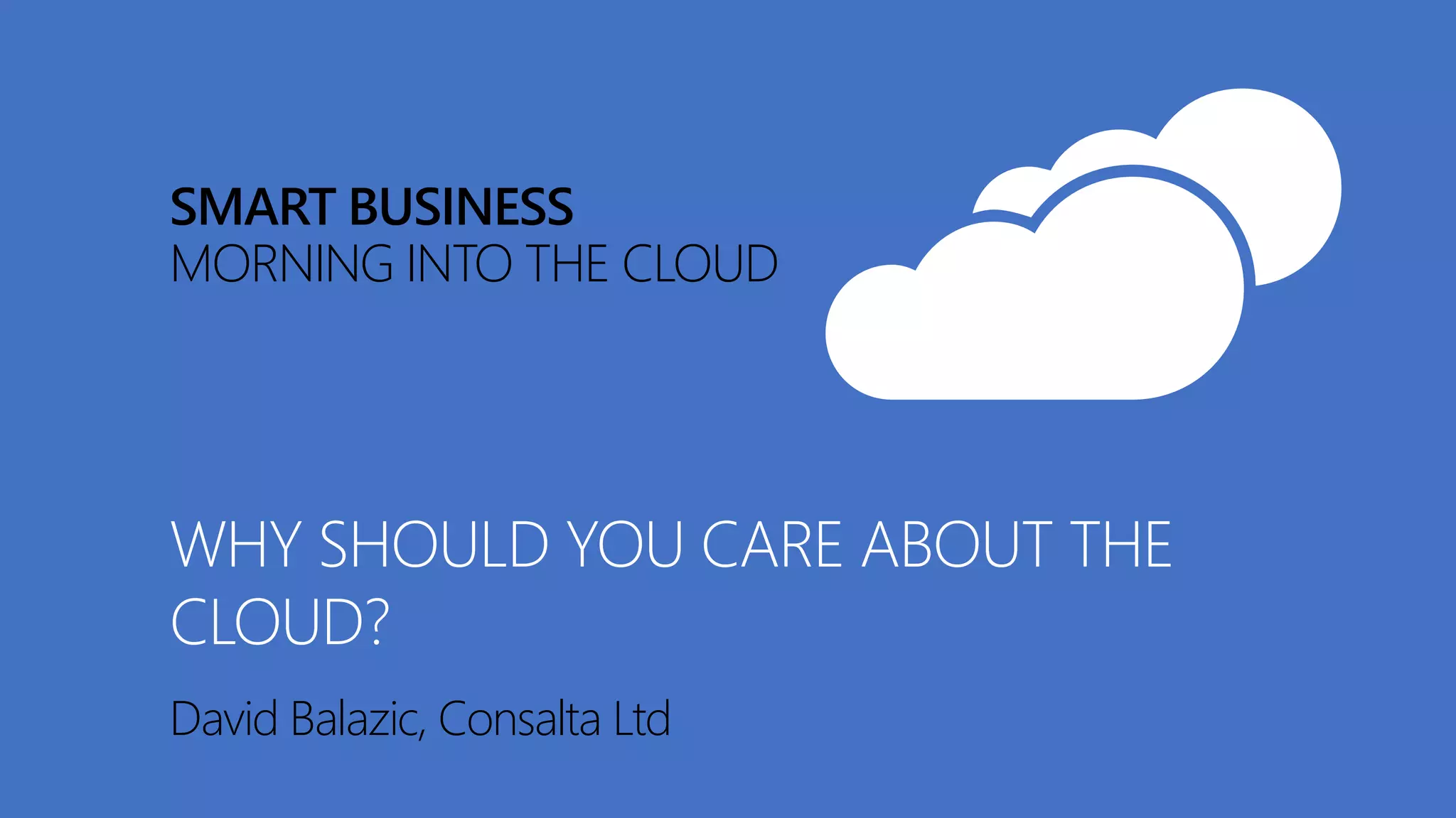SMART BUSINESS
MORNING INTO THE CLOUD
David Balazic, Consalta Ltd
WHY SHOULD YOU CARE ABOUT THE
CLOUD?
 