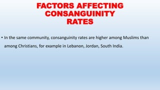 FACTORS AFFECTING
CONSANGUINITY
RATES
• In the same community, consanguinity rates are higher among Muslims than
among Christians, for example in Lebanon, Jordan, South India.
 