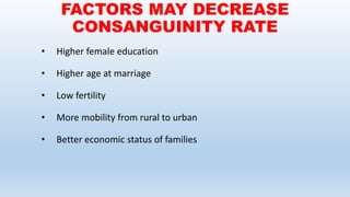 FACTORS MAY DECREASE
CONSANGUINITY RATE
• Higher female education
• Higher age at marriage
• Low fertility
• More mobility from rural to urban
• Better economic status of families
 