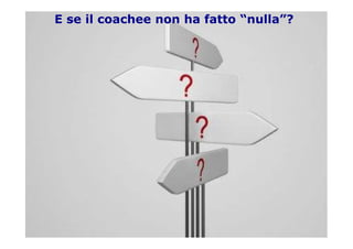 E se il coachee non ha fatto “nulla”?
 