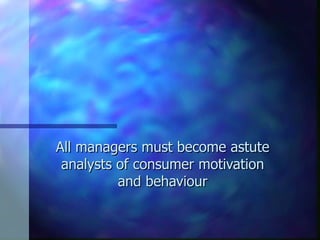 All managers must become astute analysts of consumer motivation and behaviour 