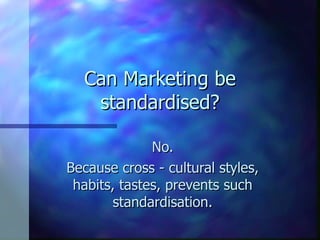Can Marketing be standardised? No. Because cross - cultural styles, habits, tastes, prevents such standardisation. 