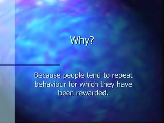 Why? Because people tend to repeat behaviour for which they have been rewarded. 