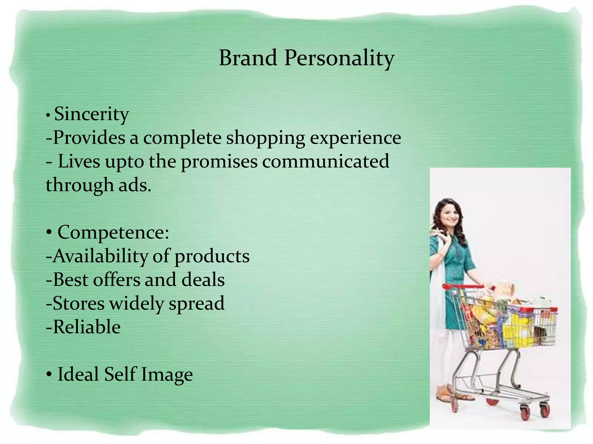 Brand Personality
• Sincerity
-Provides a complete shopping experience
- Lives upto the promises communicated
through ads.
• Competence:
-Availability of products
-Best offers and deals
-Stores widely spread
-Reliable
• Ideal Self Image
 