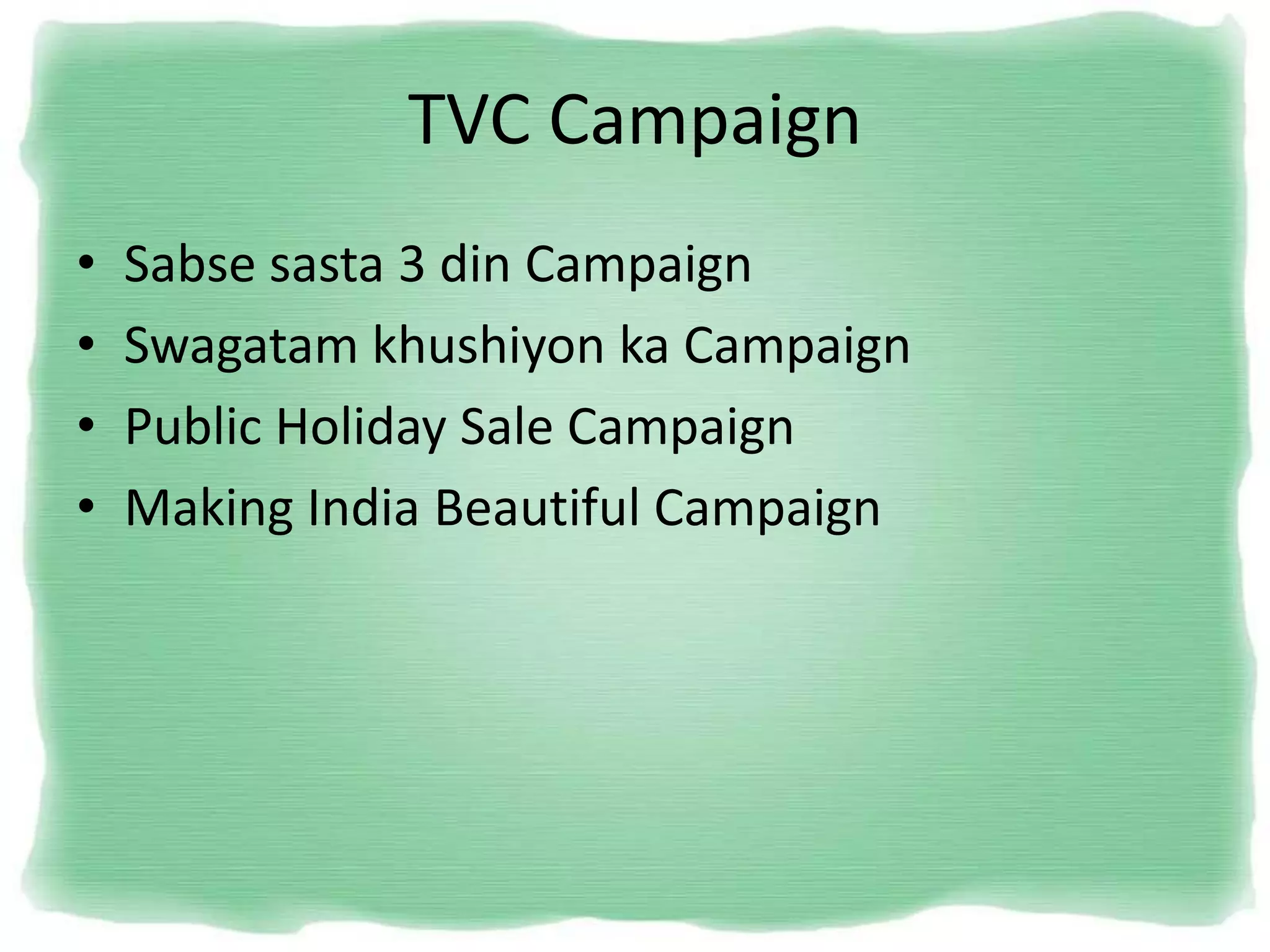 TVC Campaign
• Sabse sasta 3 din Campaign
• Swagatam khushiyon ka Campaign
• Public Holiday Sale Campaign
• Making India Beautiful Campaign
 