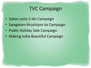 TVC Campaign
• Sabse sasta 3 din Campaign
• Swagatam khushiyon ka Campaign
• Public Holiday Sale Campaign
• Making India Beautiful Campaign
 