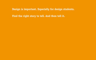 Design is important. Especially for design students.

Find the right story to tell. And then tell it.
 