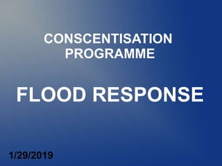 FLOOD RESPONSE
CONSCENTISATION
PROGRAMME
1/29/2019
 