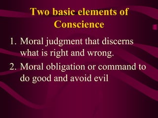 Two basic elements of
Conscience
1. Moral judgment that discerns
what is right and wrong.
2. Moral obligation or command to
do good and avoid evil
 