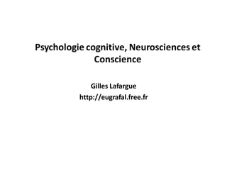 Psychologie cognitive, Neurosciences et
              Conscience

              Gilles Lafargue
          http://eugrafal.free.fr
 